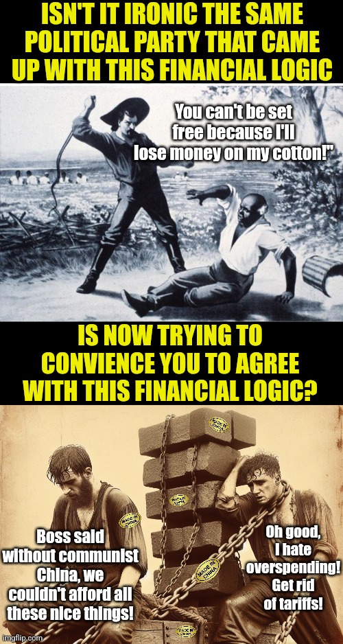 Don't listen to Democrats trying to scare you about tariffs. They have a history with slave labor produced products,  you see? | ISN'T IT IRONIC THE SAME POLITICAL PARTY THAT CAME UP WITH THIS FINANCIAL LOGIC; You can't be set free because I'll lose money on my cotton!"; IS NOW TRYING TO CONVIENCE YOU TO AGREE WITH THIS FINANCIAL LOGIC? Oh good, I hate overspending! Get rid of tariffs! Boss said without communist China, we couldn't afford all these nice things! | image tagged in slavery,made in china,crying democrats,liberal hypocrisy,idiots,misinformation | made w/ Imgflip meme maker