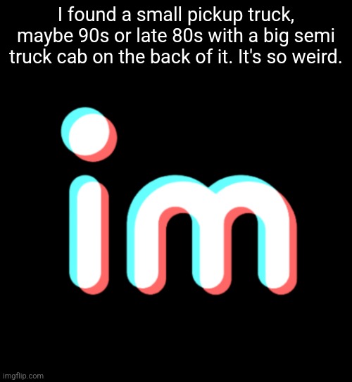 imgtok | I found a small pickup truck, maybe 90s or late 80s with a big semi truck cab on the back of it. It's so weird. | image tagged in imgtok | made w/ Imgflip meme maker