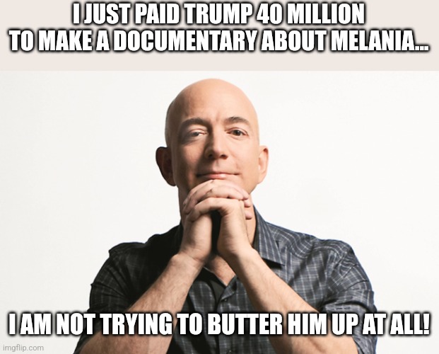Buttering the dictator | I JUST PAID TRUMP 40 MILLION TO MAKE A DOCUMENTARY ABOUT MELANIA... I AM NOT TRYING TO BUTTER HIM UP AT ALL! | image tagged in donald trump,trump,maga,nevertrump meme,trump sucks,jeff bezos | made w/ Imgflip meme maker