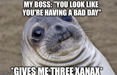 Awkward Moment Sealion | MY BOSS: "YOU LOOK LIKE YOU'RE HAVING A BAD DAY" *GIVES ME THREE XANAX* | image tagged in memes,awkward moment sealion,AdviceAnimals | made w/ Imgflip meme maker