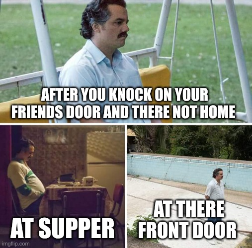 When your friend is not hpme | AFTER YOU KNOCK ON YOUR FRIENDS DOOR AND THERE NOT HOME; AT SUPPER; AT THERE FRONT DOOR | image tagged in memes,sad pablo escobar | made w/ Imgflip meme maker