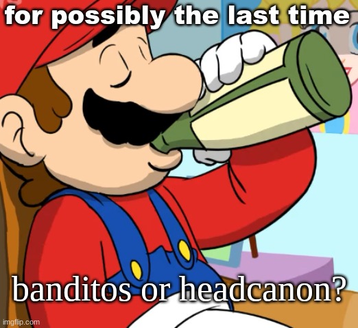 mario drinking | for possibly the last time; banditos or headcanon? | image tagged in mario drinking | made w/ Imgflip meme maker