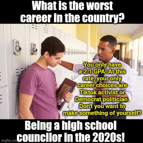 School counseling is not a dream job... | What is the worst career in the country? You only have a 2.1 GPA! At this rate, your only career choices are Tiktok activist or Democrat politician. Don't you want to make something of yourself? Being a high school councilor in the 2020s! | image tagged in high school counselor,the future,modern problems require modern solutions,think about it,the truth,epic fail | made w/ Imgflip meme maker