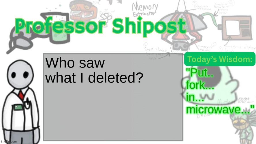 Professor Shitpost's anouncement template Ver. 2 | Who saw what I deleted? "Put.. fork... in...
microwave..." | image tagged in professor shitpost's anouncement template ver 2 | made w/ Imgflip meme maker