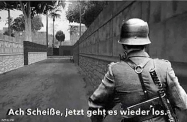 Ach Sheiße, jetzt geht es wieder los. | image tagged in ach shei e jetzt geht es wieder los | made w/ Imgflip meme maker