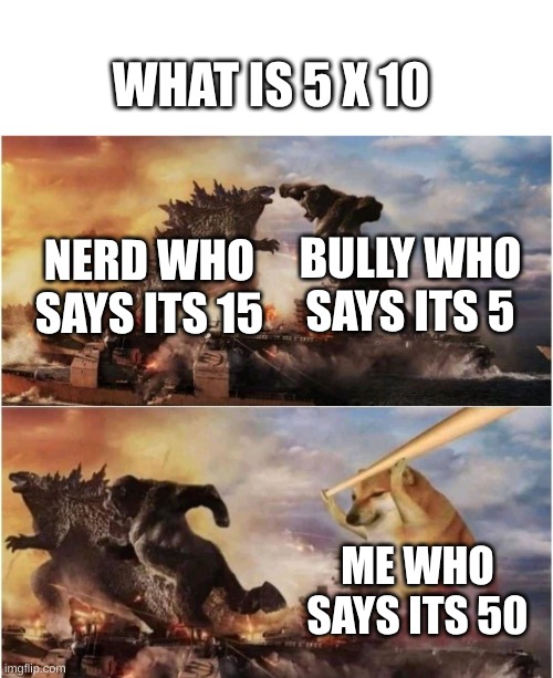 Kong Godzilla Doge | WHAT IS 5 X 10; BULLY WHO SAYS ITS 5; NERD WHO SAYS ITS 15; ME WHO SAYS ITS 50 | image tagged in kong godzilla doge | made w/ Imgflip meme maker