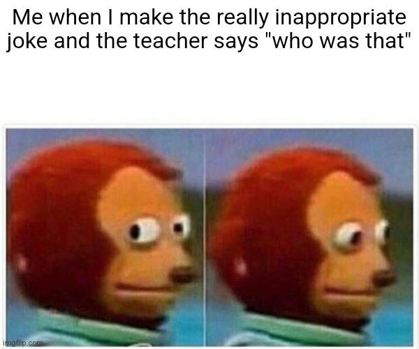 I can't think of a title | Me when I make the really inappropriate joke and the teacher says "who was that" | image tagged in memes,monkey puppet | made w/ Imgflip meme maker