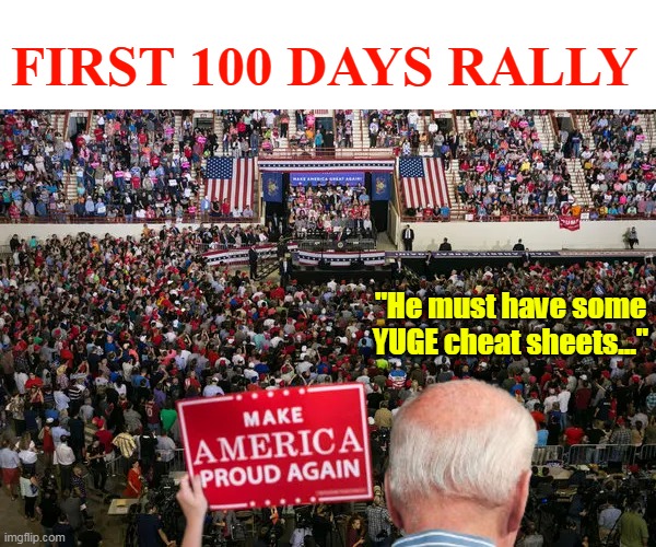 YOU take the stage, YOU shake hands, Pause, End of Quote | FIRST 100 DAYS RALLY; "He must have some YUGE cheat sheets..." | image tagged in trump 100 days rally meme | made w/ Imgflip meme maker