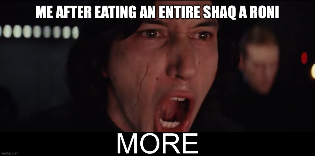 Imma be fat ngl | ME AFTER EATING AN ENTIRE SHAQ A RONI | image tagged in kylo ren more,funny,fun,meme,memes,fat | made w/ Imgflip meme maker