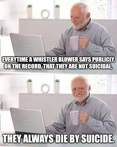 HMMMMMMM..... | EVERYTIME A WHISTLER BLOWER SAYS PUBLICLY, ON THE RECORD, THAT THEY ARE NOT SUICIDAL, THEY ALWAYS DIE BY SUICIDE. | image tagged in memes,hide the pain harold | made w/ Imgflip meme maker