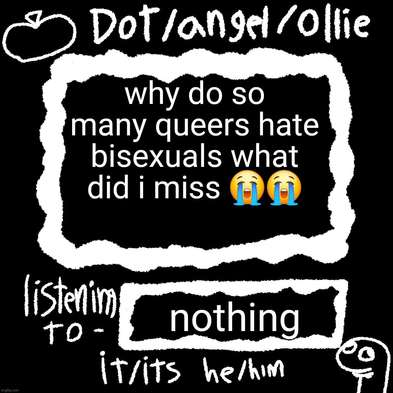 dot/ollie announcement temp | why do so many queers hate bisexuals what did i miss 😭😭; nothing | image tagged in dot/ollie announcement temp | made w/ Imgflip meme maker