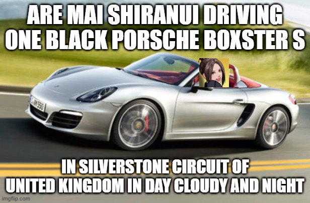 mai shiranui the new driver of porsche in japan | ARE MAI SHIRANUI DRIVING ONE BLACK PORSCHE BOXSTER S; IN SILVERSTONE CIRCUIT OF UNITED KINGDOM IN DAY CLOUDY AND NIGHT | image tagged in sports car guy,porsche,female,driver,united kingdom | made w/ Imgflip meme maker
