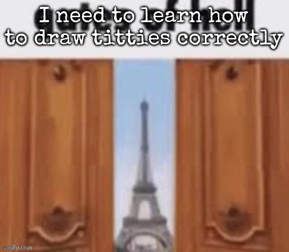 (I should’ve worded this differently) | I need to learn how to draw titties correctly | image tagged in the gates of hell,msmg | made w/ Imgflip meme maker