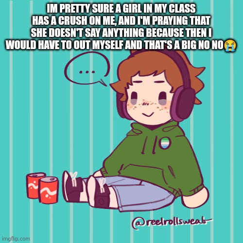 This will just be my mobile temp now ig | IM PRETTY SURE A GIRL IN MY CLASS HAS A CRUSH ON ME, AND I'M PRAYING THAT SHE DOESN'T SAY ANYTHING BECAUSE THEN I WOULD HAVE TO OUT MYSELF AND THAT'S A BIG NO NO😭 | image tagged in yesbecauseyes's temp | made w/ Imgflip meme maker