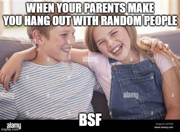 WHEN YOUR PARENTS MAKE YOU HANG OUT WITH RANDOM PEOPLE; BSF | made w/ Imgflip meme maker