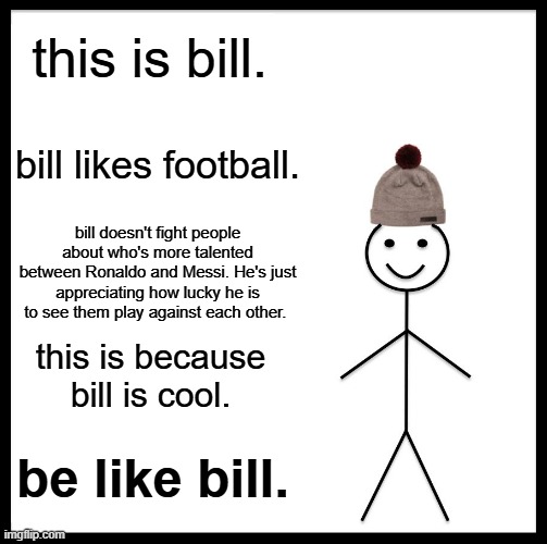 original bill meme#3 | this is bill. bill likes football. bill doesn't fight people about who's more talented between Ronaldo and Messi. He's just appreciating how lucky he is to see them play against each other. this is because bill is cool. be like bill. | image tagged in memes,be like bill | made w/ Imgflip meme maker