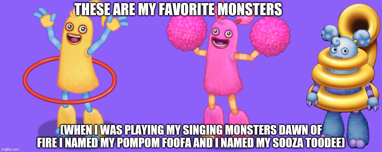 Since Funguss Asked, Here's My answer | THESE ARE MY FAVORITE MONSTERS; (WHEN I WAS PLAYING MY SINGING MONSTERS DAWN OF FIRE I NAMED MY POMPOM FOOFA AND I NAMED MY SOOZA TOODEE) | image tagged in hoola,pompom,sooza,my singing monsters,shitpost | made w/ Imgflip meme maker