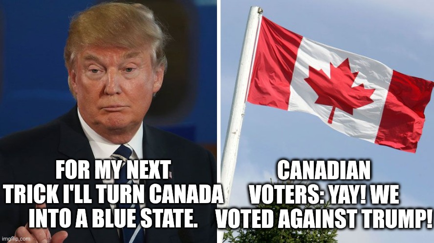 Canadians went from having the chance to vote and help themselves, to voting to fight Trump like a Liberal State. | CANADIAN VOTERS: YAY! WE VOTED AGAINST TRUMP! FOR MY NEXT TRICK I'LL TURN CANADA INTO A BLUE STATE. | image tagged in memes,politics,liberals,canada,truth,funny | made w/ Imgflip meme maker