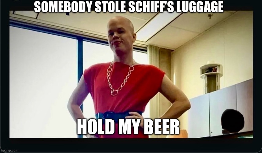 SOMEBODY STOLE SCHIFF’S LUGGAGE; HOLD MY BEER | made w/ Imgflip meme maker