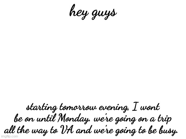 just saying bc I have people who comment on my stuff a lot start (ig) worrying and blowing it up a long with my MC | hey guys; starting tomorrow evening, I wont be on until Monday. we're going on a trip all the way to VA and we're going to be busy. | made w/ Imgflip meme maker