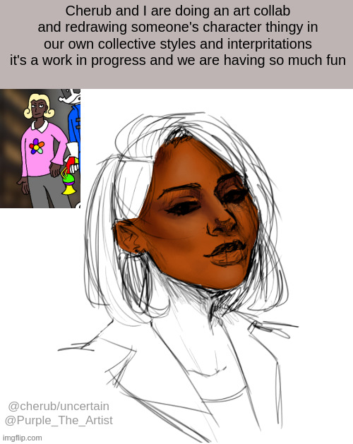 we are having a blast | Cherub and I are doing an art collab and redrawing someone's character thingy in our own collective styles and interpritations
it's a work in progress and we are having so much fun; @cherub/uncertain
@Purple_The_Artist | made w/ Imgflip meme maker