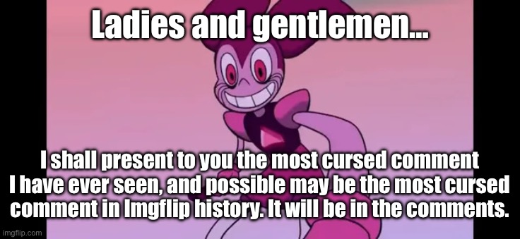 I stfg, if the comment gets deleted- | Ladies and gentlemen…; I shall present to you the most cursed comment I have ever seen, and possible may be the most cursed comment in Imgflip history. It will be in the comments. | image tagged in event template | made w/ Imgflip meme maker