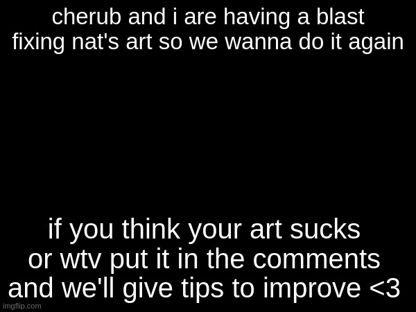 send us your shitty art | cherub and i are having a blast fixing nat's art so we wanna do it again; if you think your art sucks or wtv put it in the comments and we'll give tips to improve <3 | made w/ Imgflip meme maker