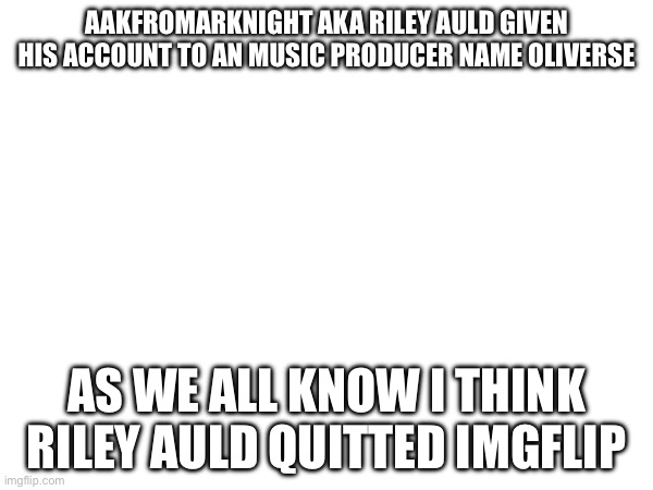 AAKFROMARKNIGHT AKA RILEY AULD GIVEN HIS ACCOUNT TO AN MUSIC PRODUCER NAME OLIVERSE; AS WE ALL KNOW I THINK RILEY AULD QUITTED IMGFLIP | made w/ Imgflip meme maker