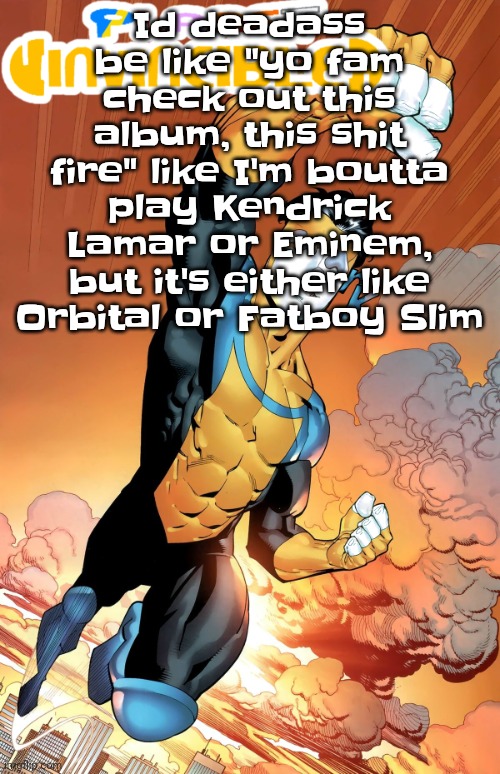 WHY DOES MY MUSIC TASTE HAVE TO BE STUCK IN THE 90S | Id deadass be like "yo fam check out this album, this shit fire" like I'm boutta play Kendrick Lamar or Eminem, but it's either like Orbital or Fatboy Slim | image tagged in planet invincible | made w/ Imgflip meme maker