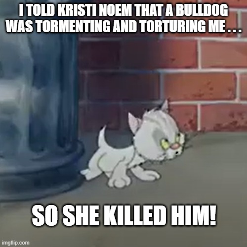 Bad Luck Blackie Kitten & Kristi Noem | I TOLD KRISTI NOEM THAT A BULLDOG WAS TORMENTING AND TORTURING ME . . . SO SHE KILLED HIM! | image tagged in bad luck blackie,cartoon kitten,kristi noem,dog killer | made w/ Imgflip meme maker