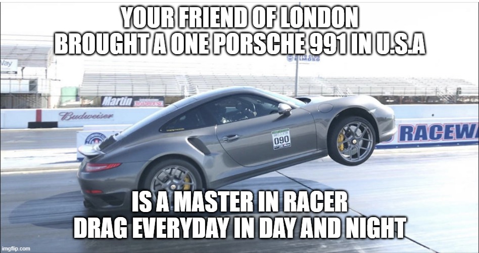 the amazing porche 911 gt | YOUR FRIEND OF LONDON BROUGHT A ONE PORSCHE 991 IN U.S.A; IS A MASTER IN RACER DRAG EVERYDAY IN DAY AND NIGHT | image tagged in porsche wheelie | made w/ Imgflip meme maker