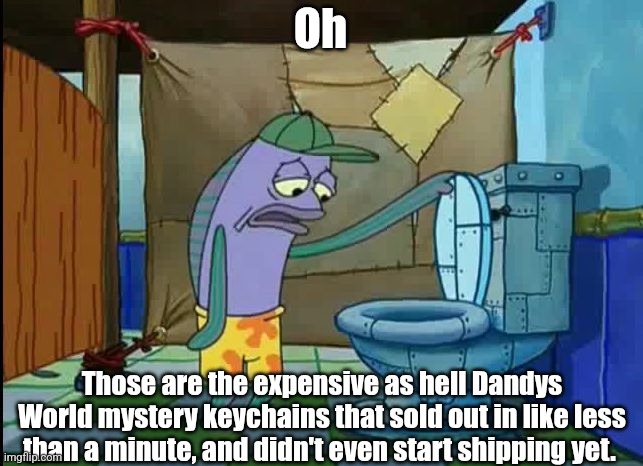 Still waiting for them -_- | Oh; Those are the expensive as hell Dandys World mystery keychains that sold out in like less than a minute, and didn't even start shipping yet. | image tagged in oh thats a toilet spongebob fish,memes,roblox,dandy's world,roblox meme,funny | made w/ Imgflip meme maker