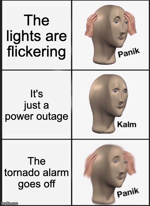 And then you hear, "alright, kids, time to hunker down for 5 hours!" | The lights are flickering; It's just a power outage; The tornado alarm goes off | image tagged in memes,panik kalm panik | made w/ Imgflip meme maker
