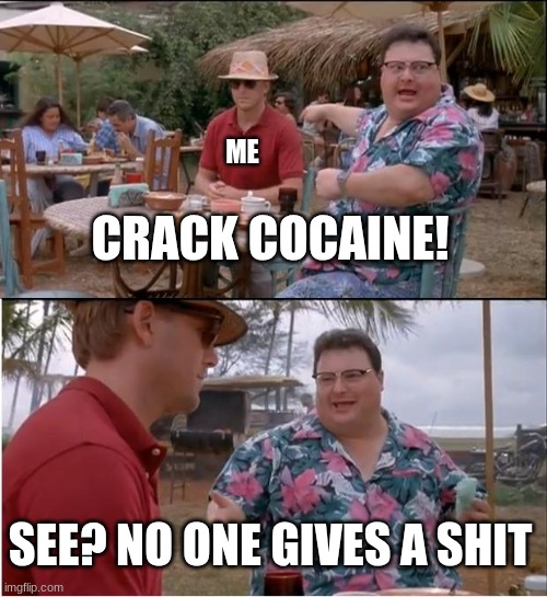 See Nobody Cares | ME; CRACK COCAINE! SEE? NO ONE GIVES A SHIT | image tagged in memes,see nobody cares | made w/ Imgflip meme maker