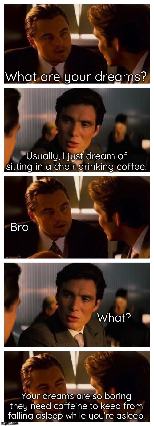 Leonardo Inception (Extended) | What are your dreams? Usually, I just dream of sitting in a chair drinking coffee. Bro. What? Your dreams are so boring they need caffeine to keep from falling asleep while you’re asleep. | image tagged in leonardo inception extended | made w/ Imgflip meme maker