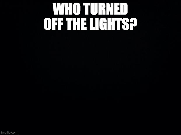 Black background | WHO TURNED OFF THE LIGHTS? | image tagged in black background | made w/ Imgflip meme maker
