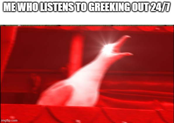 ME WHO LISTENS TO GREEKING OUT 24/7 | made w/ Imgflip meme maker