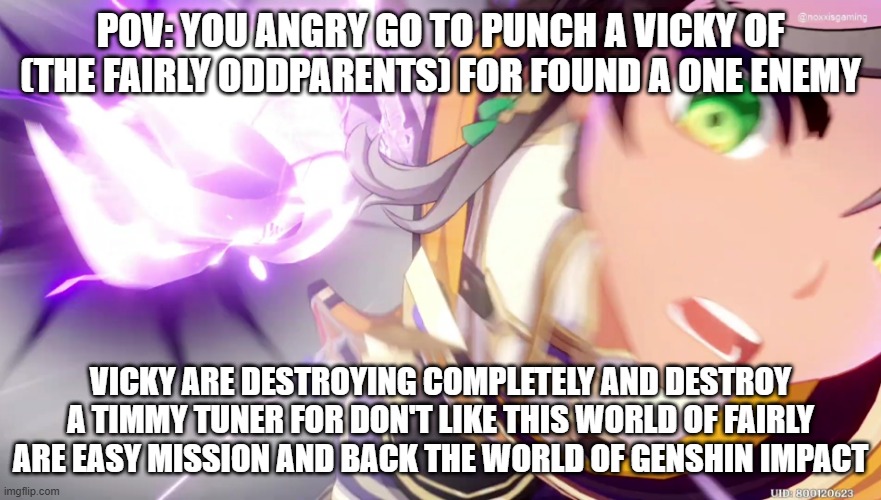 Sethos hero | POV: YOU ANGRY GO TO PUNCH A VICKY OF (THE FAIRLY ODDPARENTS) FOR FOUND A ONE ENEMY; VICKY ARE DESTROYING COMPLETELY AND DESTROY A TIMMY TUNER FOR DON'T LIKE THIS WORLD OF FAIRLY ARE EASY MISSION AND BACK THE WORLD OF GENSHIN IMPACT | image tagged in sethos punch | made w/ Imgflip meme maker