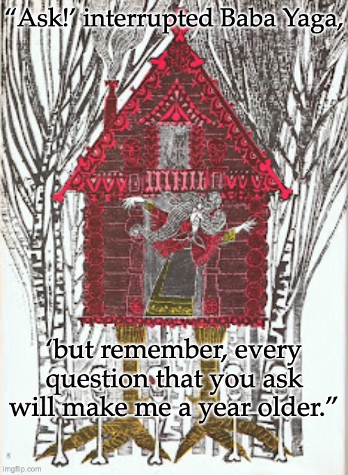 Baba Yaga, epic villain-hero | “Ask!’ interrupted Baba Yaga, ‘but remember, every question that you ask will make me a year older.” | image tagged in baba yaga izbushka,witch,fairy tales,russia,grandmother | made w/ Imgflip meme maker