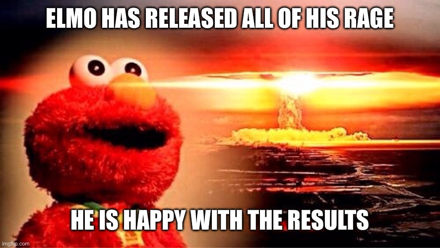 elmo nuclear explosion | ELMO HAS RELEASED ALL OF HIS RAGE HE IS HAPPY WITH THE RESULTS | image tagged in elmo nuclear explosion | made w/ Imgflip meme maker