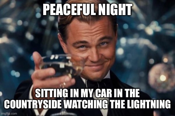 Leonardo Dicaprio Cheers | PEACEFUL NIGHT; SITTING IN MY CAR IN THE COUNTRYSIDE WATCHING THE LIGHTNING | image tagged in memes,leonardo dicaprio cheers | made w/ Imgflip meme maker
