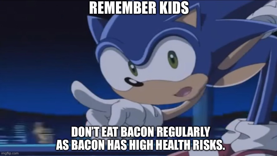 Bacon is bad for you. | REMEMBER KIDS; DON’T EAT BACON REGULARLY AS BACON HAS HIGH HEALTH RISKS. | image tagged in kids don't - sonic x | made w/ Imgflip meme maker