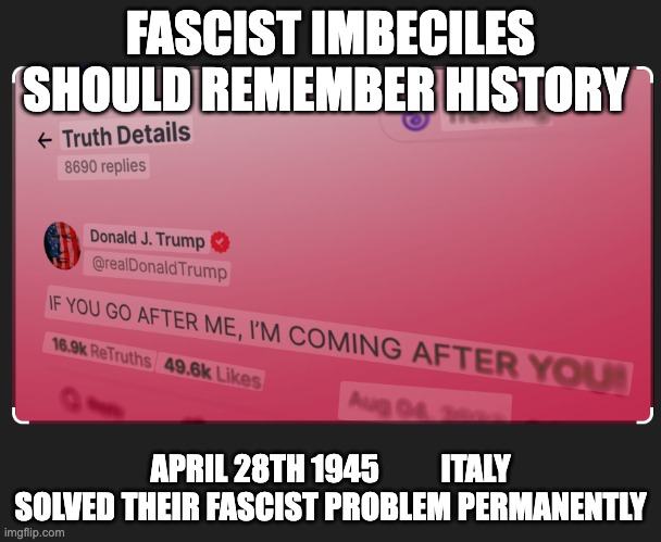Read some history Imbecile. | FASCIST IMBECILES SHOULD REMEMBER HISTORY; APRIL 28TH 1945          ITALY SOLVED THEIR FASCIST PROBLEM PERMANENTLY | image tagged in benedict orange | made w/ Imgflip meme maker