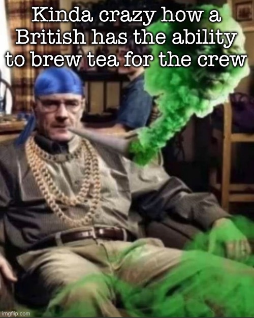 Waltuh | Kinda crazy how a British has the ability to brew tea for the crew | image tagged in waltuh,msmg | made w/ Imgflip meme maker