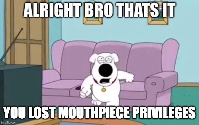 Me to bro during Band | YOU LOST MOUTHPIECE PRIVILEGES | image tagged in alright bro that's it | made w/ Imgflip meme maker