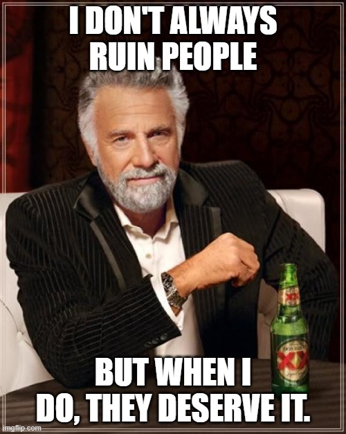 True | I DON'T ALWAYS RUIN PEOPLE; BUT WHEN I DO, THEY DESERVE IT. | image tagged in memes,the most interesting man in the world | made w/ Imgflip meme maker