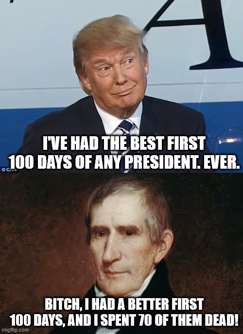 I'VE HAD THE BEST FIRST 100 DAYS OF ANY PRESIDENT. EVER. BITCH, I HAD A BETTER FIRST 100 DAYS, AND I SPENT 70 OF THEM DEAD! | image tagged in donald trump smirk | made w/ Imgflip meme maker