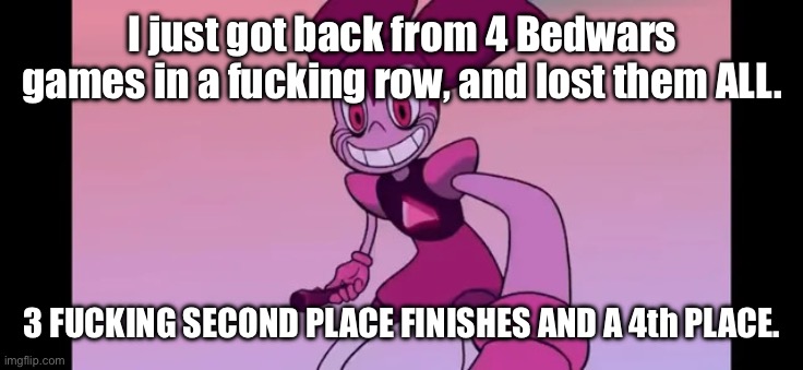 I am so pissed once more. | I just got back from 4 Bedwars games in a fucking row, and lost them ALL. 3 FUCKING SECOND PLACE FINISHES AND A 4th PLACE. | image tagged in event template | made w/ Imgflip meme maker