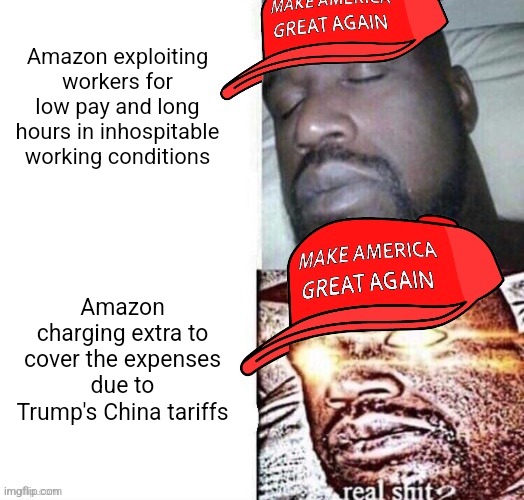 So now conservatives are outraged at Amazon's corporate greed? | Amazon exploiting workers for low pay and long hours in inhospitable working conditions; Amazon charging extra to cover the expenses due to Trump's China tariffs | image tagged in maga shaq i sleep real shit,amazon,conservative hypocrisy,corporate greed | made w/ Imgflip meme maker