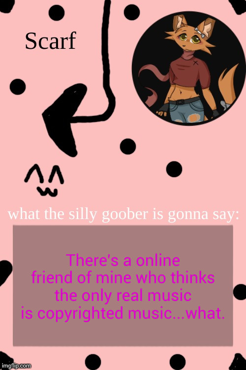 Scarf Annoncement Template (drawing by Lil (from ibispaint)) | There's a online friend of mine who thinks the only real music is copyrighted music...what. | image tagged in scarf annoncement template drawing by lil from ibispaint | made w/ Imgflip meme maker